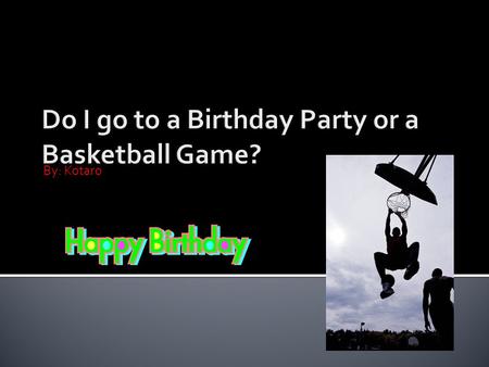 By: Kotaro. Hi. Today I'm overbooked I have a birthday party and a basketball game at the same time! What do I do? I`m going to tell you two solutions,
