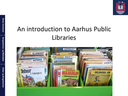 Århus Kommune Kultur og Borgerservice Borgerservice og Biblioteker An introduction to Aarhus Public Libraries.