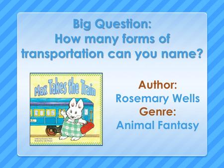 Big Question: How many forms of transportation can you name? Author: Rosemary Wells Genre: Animal Fantasy.