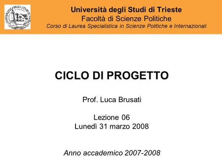 CICLO DI PROGETTO Prof. Luca Brusati Lezione 06 Lunedì 31 marzo 2008 Anno accademico 2007-2008 Università degli Studi di Trieste Facoltà di Scienze Politiche.