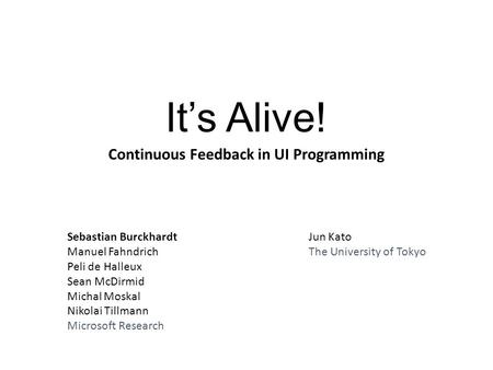 It’s Alive! Continuous Feedback in UI Programming Sebastian Burckhardt Manuel Fahndrich Peli de Halleux Sean McDirmid Michal Moskal Nikolai Tillmann Microsoft.