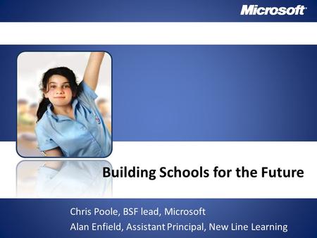 Building Schools for the Future Chris Poole, BSF lead, Microsoft Alan Enfield, Assistant Principal, New Line Learning.