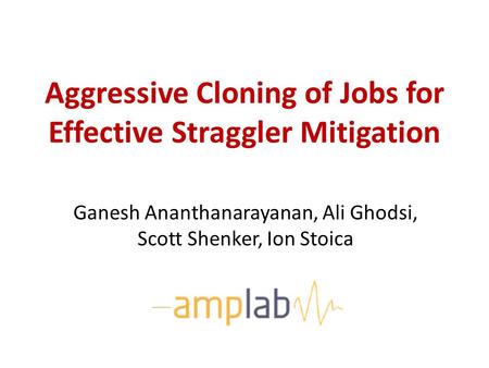 Aggressive Cloning of Jobs for Effective Straggler Mitigation Ganesh Ananthanarayanan, Ali Ghodsi, Scott Shenker, Ion Stoica.