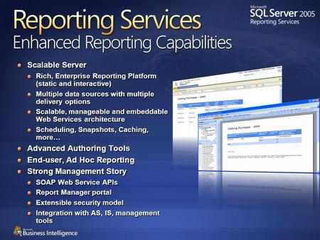 Reporting Services Enhanced Reporting Capabilities Scalable Server Rich, Enterprise Reporting Platform (static and interactive) Multiple data sources with.
