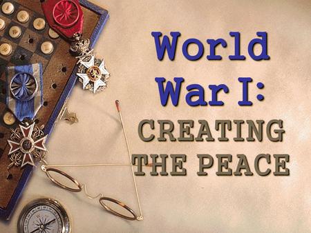 World War I: CREATING THE PEACE World War I: CREATING THE PEACE.