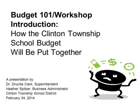 Budget 101/Workshop Introduction: How the Clinton Township School Budget Will Be Put Together A presentation by Dr. Drucilla Clark, Superintendent Heather.