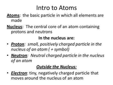 Intro to Atoms Atoms: the basic particle in which all elements are made Nucleus: The central core of an atom containing protons and neutrons In the nucleus.