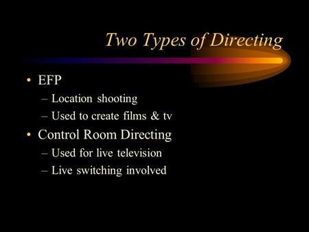 Two Types of Directing EFP –Location shooting –Used to create films & tv Control Room Directing –Used for live television –Live switching involved.