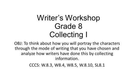Writer’s Workshop Grade 8 Collecting I OBJ: To think about how you will portray the characters through the mode of writing that you have chosen and analyze.