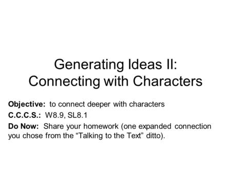 Generating Ideas II: Connecting with Characters Objective: to connect deeper with characters C.C.C.S.: W8.9, SL8.1 Do Now: Share your homework (one expanded.