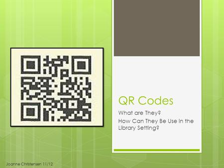 QR Codes What are They? How Can They Be Use in the Library Setting? Joanne Christensen 11/12.
