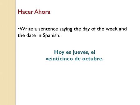 Hacer Ahora Write a sentence saying the day of the week and the date in Spanish. Hoy es jueves, el veinticinco de octubre.