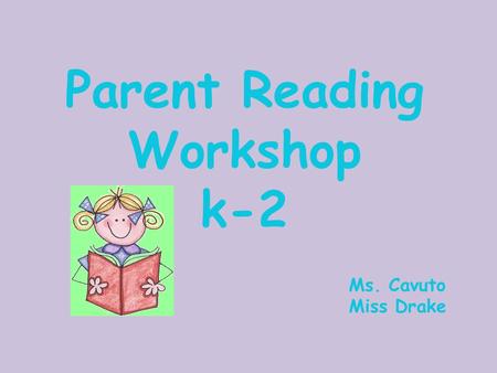 Parent Reading Workshop k-2 Ms. Cavuto Miss Drake.