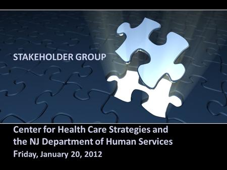 STAKEHOLDER GROUP Center for Health Care Strategies and the NJ Department of Human Services Fr iday, January 20, 2012.