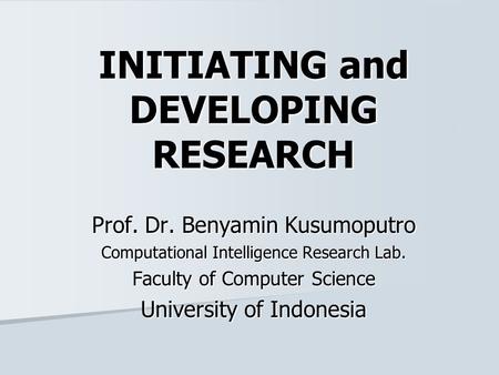 INITIATING and DEVELOPING RESEARCH Prof. Dr. Benyamin Kusumoputro Computational Intelligence Research Lab. Faculty of Computer Science University of Indonesia.