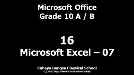 Microsoft Office Grade 10 A / B Cahaya Bangsa Classical School (C) 2010 Digital Media Production Facility 16 Microsoft Excel – 07.
