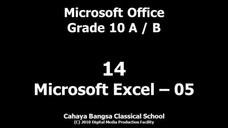 Microsoft Office Grade 10 A / B Cahaya Bangsa Classical School (C) 2010 Digital Media Production Facility 14 Microsoft Excel – 05.