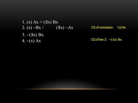1. (x) Ax > ( ∃ x) Bx 2. (x) ~Bx / ( ∃ x) ~Ax CQ of conclusion: ~(x) Ax CQ of line 2: ~ ( ∃ x) Bx 3. ~( ∃ x) Bx 4. ~(x) Ax.