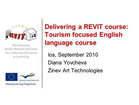 Revitalizing Small Remote Schools for LifeLong Distance e-Learning Delivering a REVIT course: Tourism focused English language course Ios, September 2010.