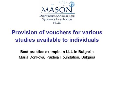 Provision of vouchers for various studies available to individuals Best practice example in LLL in Bulgaria Maria Donkova, Paideia Foundation, Bulgaria.