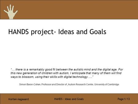 Morten Aagaaard HANDS - Ideas and Goals Page 1/13 HANDS project- Ideas and Goals “… there is a remarkably good fit between the autistic mind and the digital.