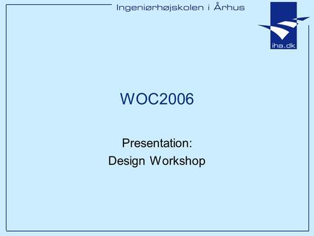WOC2006 Presentation: Design Workshop. Ingeniørhøjskolen i Århus Slide 2 af 19 Agenda Formål: Skabe en fælles forståelse Vi fokuserer på domænemodellen.