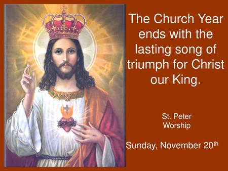 The Church Year ends with the lasting song of triumph for Christ our King. St. Peter Worship Sunday, November 20th.