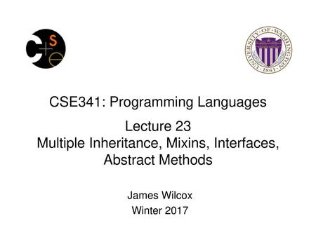 CSE341: Programming Languages Lecture 23 Multiple Inheritance, Mixins, Interfaces, Abstract Methods James Wilcox Winter 2017.