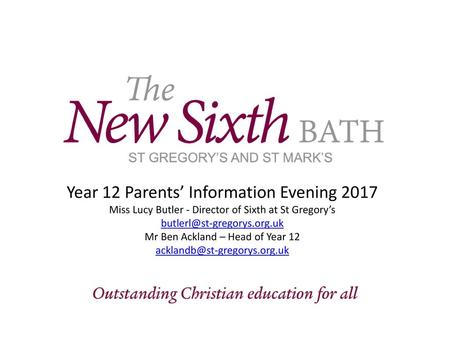 Year 12 Parents’ Information Evening 2017 Miss Lucy Butler - Director of Sixth at St Gregory’s butlerl@st-gregorys.org.uk Mr Ben Ackland – Head of Year.