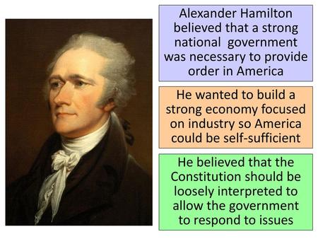 Alexander Hamilton believed that a strong national government was necessary to provide order in America He wanted to build a strong economy focused on.