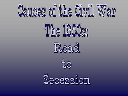 Causes of the Civil War The 1850s: Road to Secession.
