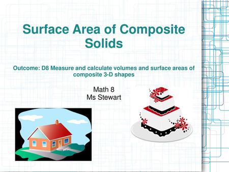 Surface Area of Composite Solids Outcome: D8 Measure and calculate volumes and surface areas of composite 3-D shapes Math 8 Ms Stewart.