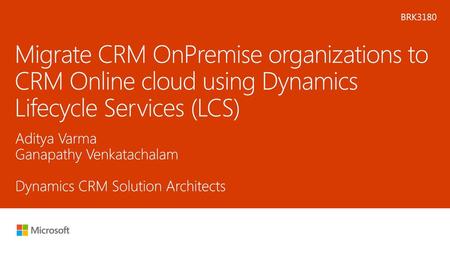 Microsoft 2016 6/23/2018 1:11 AM BRK3180 Migrate CRM OnPremise organizations to CRM Online cloud using Dynamics Lifecycle Services (LCS) Aditya Varma Ganapathy.