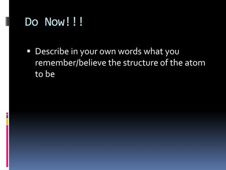 Do Now!!! Describe in your own words what you remember/believe the structure of the atom to be.