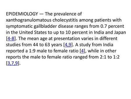 EPIDEMIOLOGY — The prevalence of xanthogranulomatous cholecystitis among patients with symptomatic gallbladder disease ranges from 0.7 percent in the United.