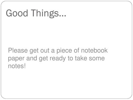 Good Things… Please get out a piece of notebook paper and get ready to take some notes!