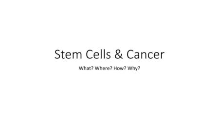 Stem Cells & Cancer What? Where? How? Why?.