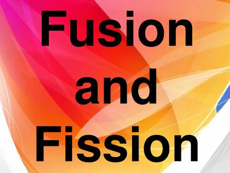Fusion and Fission.