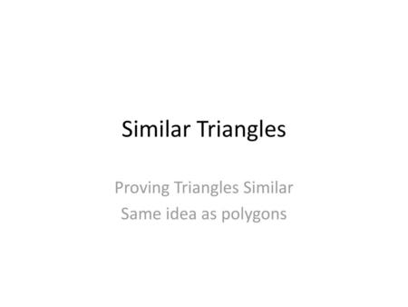 Proving Triangles Similar Same idea as polygons