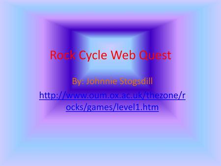 Rock Cycle Web Quest By: Johnnie Stogsdill