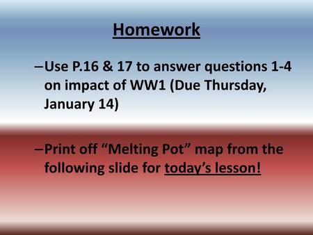 Homework Use P.16 & 17 to answer questions 1-4 on impact of WW1 (Due Thursday, January 14) Print off “Melting Pot” map from the following slide for today’s.