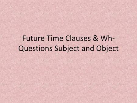 Future Time Clauses & Wh-Questions Subject and Object