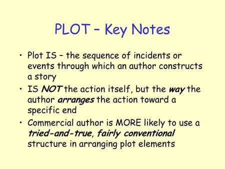 PLOT – Key Notes Plot IS – the sequence of incidents or events through which an author constructs a story IS NOT the action itself, but the way the author.