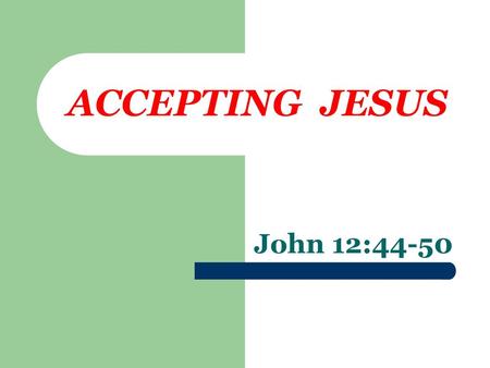 ACCEPTING JESUS John 12:44-50.