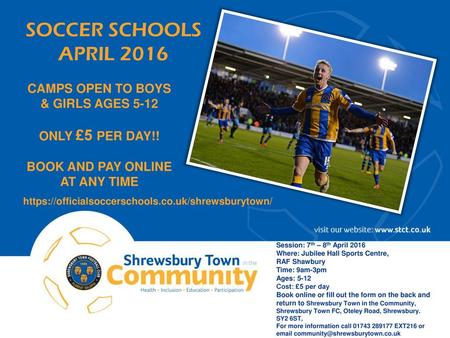 SOCCER SCHOOLS APRIL 2016 CAMPS OPEN TO BOYS & GIRLS AGES 5-12 ONLY £5 PER DAY!! BOOK AND PAY ONLINE AT ANY TIME https://officialsoccerschools.co.uk/shrewsburytown/