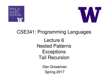 CSE341: Programming Languages Lecture 6 Nested Patterns Exceptions Tail Recursion Dan Grossman Spring 2017.