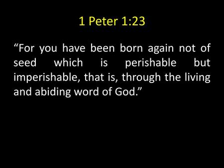1 Peter 1:23 “For you have been born again not of seed which is perishable but imperishable, that is, through the living and abiding word of God.”