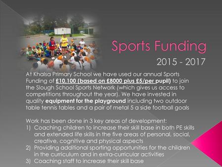 Sports Funding 2015 - 2017 At Khalsa Primary School we have used our annual Sports Funding of £10,100 (based on £8000 plus £5/per pupil) to join the Slough.