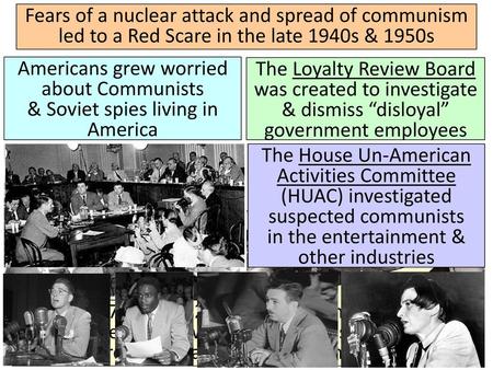 Fears of a nuclear attack and spread of communism led to a Red Scare in the late 1940s & 1950s Americans grew worried about Communists & Soviet spies.