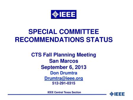 SPECIAL COMMITTEE RECOMMENDATIONS STATUS CTS Fall Planning Meeting San Marcos September 6, 2013 Don Drumtra Drumtra@ieee.org 512-291-0315 Good morning.